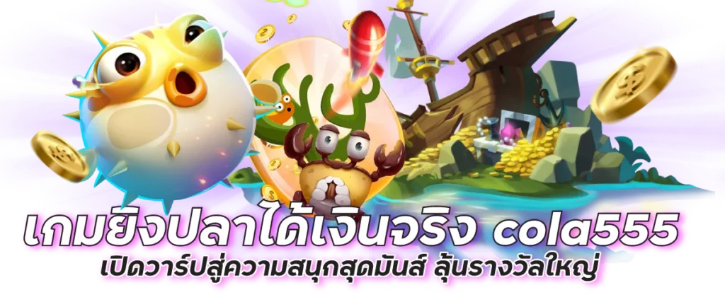 เกมยิงปลาได้เงินจริง cola555 เปิดวาร์ปสู่ความสนุกสุดมันส์ ลุ้นรางวัลใหญ่