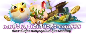เกมยิงปลาได้เงินจริง cola555 เปิดวาร์ปสู่ความสนุกสุดมันส์ ลุ้นรางวัลใหญ่