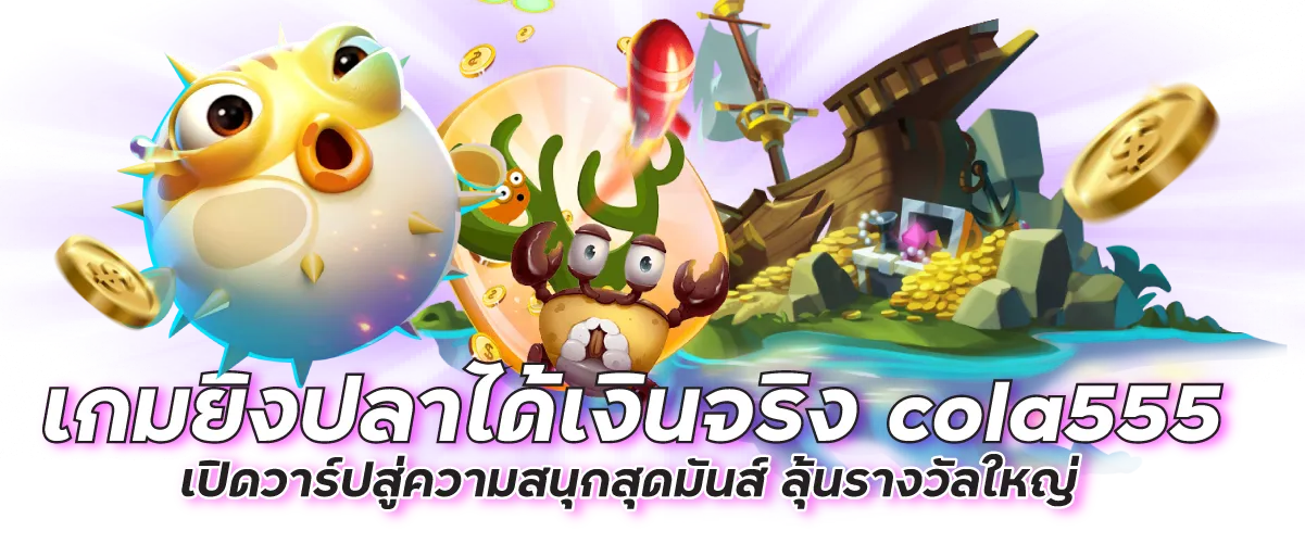 เกมยิงปลาได้เงินจริง cola555 เปิดวาร์ปสู่ความสนุกสุดมันส์ ลุ้นรางวัลใหญ่