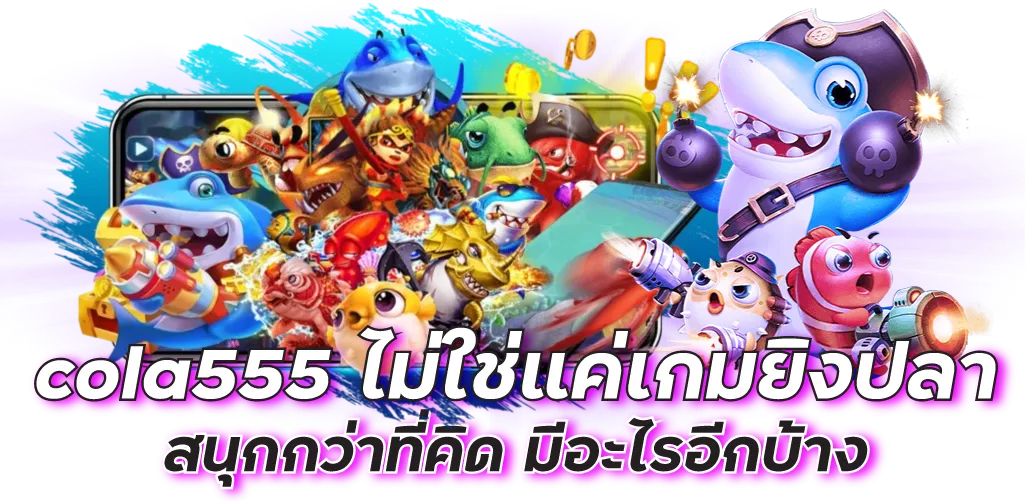 cola555 ไม่ใช่แค่เกมยิงปลา สนุกกว่าที่คิด มีอะไรอีกบ้าง