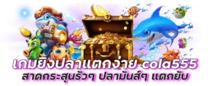 เกมยิงปลาแตกง่าย cola555 สาดกระสุนรัวๆ ปลามันส์ๆ แตกยับ